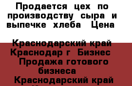 Продается  цех  по  производству  сыра  и  выпечке  хлеба › Цена ­ 11 300 000 - Краснодарский край, Краснодар г. Бизнес » Продажа готового бизнеса   . Краснодарский край,Краснодар г.